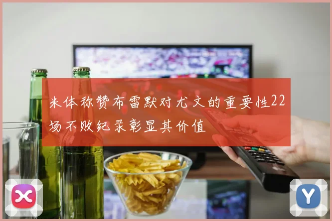 米体称赞布雷默对尤文的重要性22场不败纪录彰显其价值