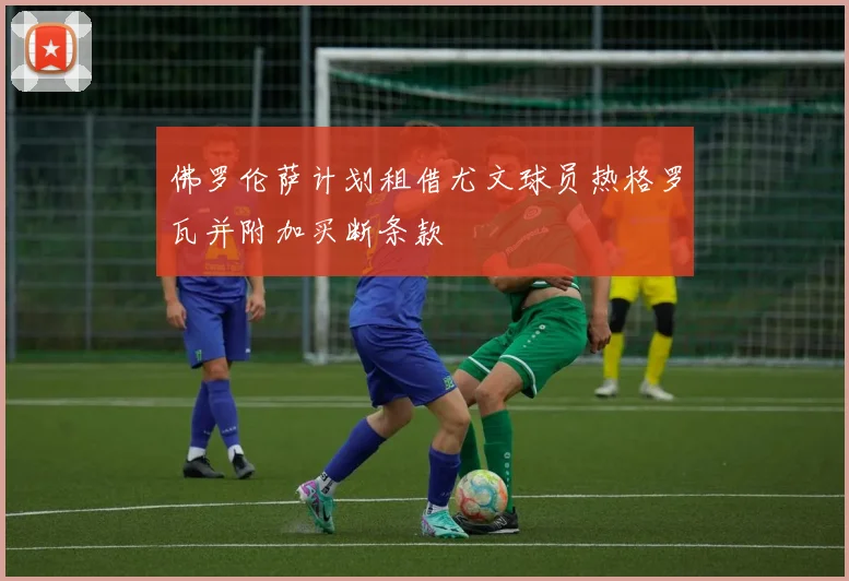 佛罗伦萨计划租借尤文球员热格罗瓦并附加买断条款