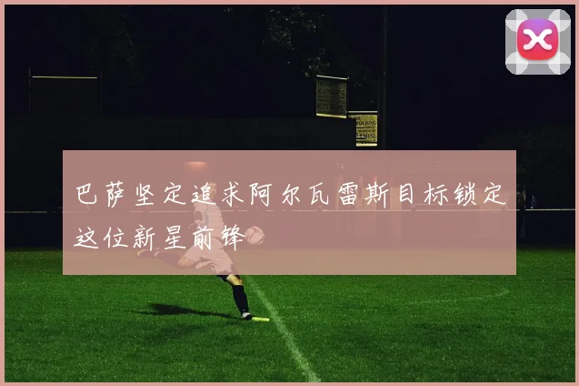 巴萨坚定追求阿尔瓦雷斯目标锁定这位新星前锋