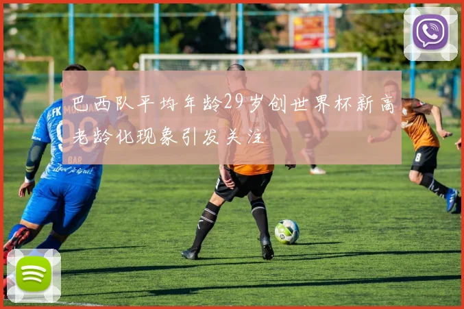 巴西队平均年龄29岁创世界杯新高老龄化现象引发关注