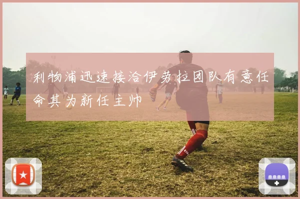 利物浦迅速接洽伊劳拉团队有意任命其为新任主帅