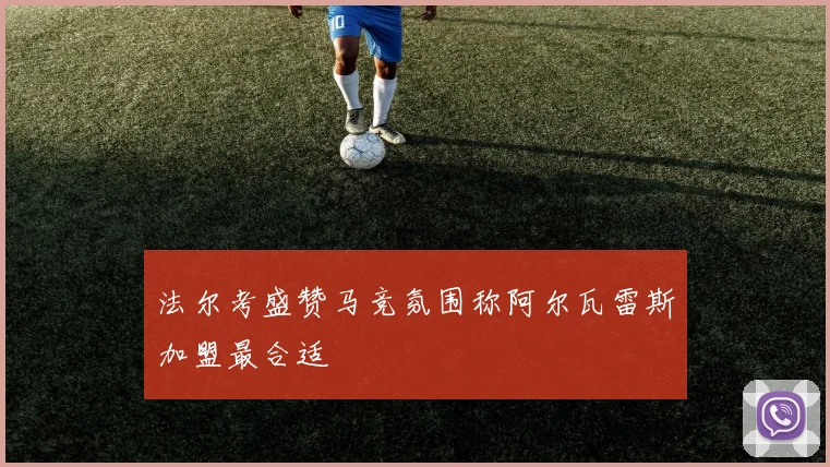 法尔考盛赞马竞氛围称阿尔瓦雷斯加盟最合适