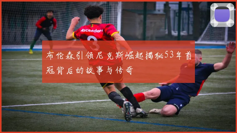 布伦森引领尼克斯崛起揭秘53年首冠背后的故事与传奇