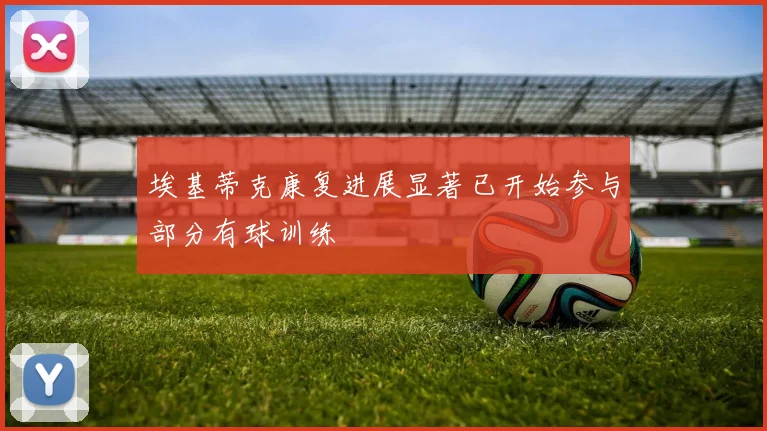 埃基蒂克康复进展显著已开始参与部分有球训练