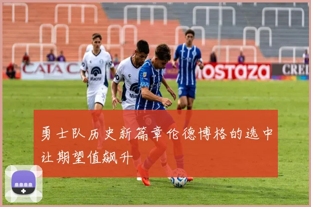 勇士队历史新篇章伦德博格的选中让期望值飙升