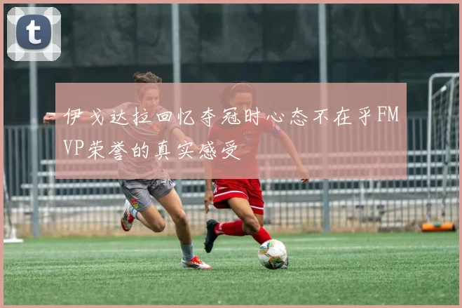 伊戈达拉回忆夺冠时心态不在乎FMVP荣誉的真实感受