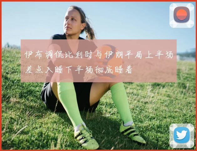 伊布调侃比利时与伊朗平局上半场差点入睡下半场彻底睡着
