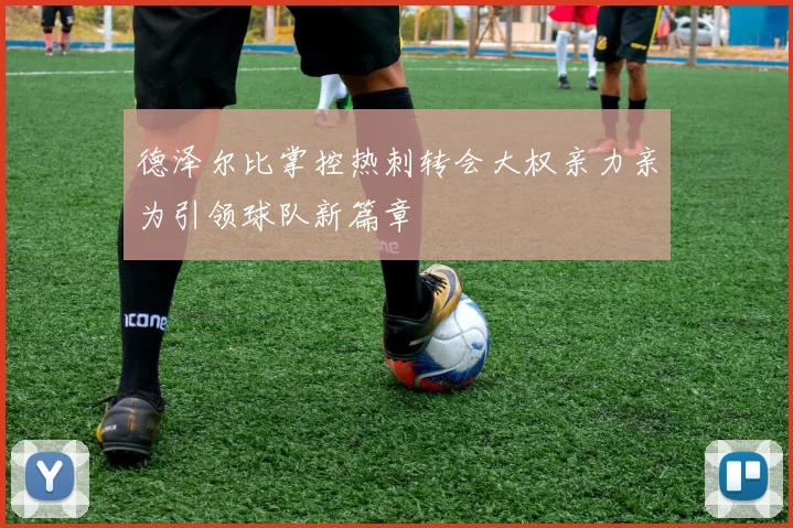 德泽尔比掌控热刺转会大权亲力亲为引领球队新篇章