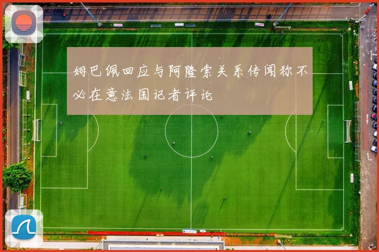 姆巴佩回应与阿隆索关系传闻称不必在意法国记者评论