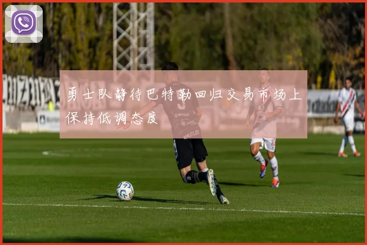 勇士队静待巴特勒回归交易市场上保持低调态度