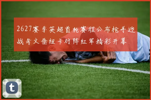 2627赛季英超首轮赛程公布枪手迎战考文垂纽卡对阵红军精彩开幕