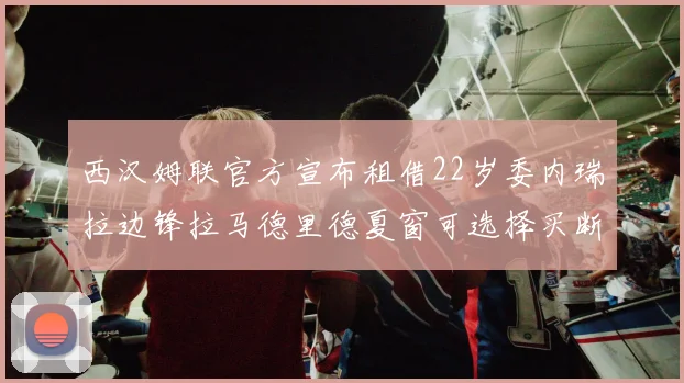 西汉姆联官方宣布租借22岁委内瑞拉边锋拉马德里德夏窗可选择买断