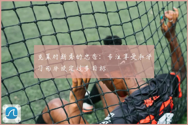 克莱对新秀的忠告：专注享受和学习而非设定过多目标