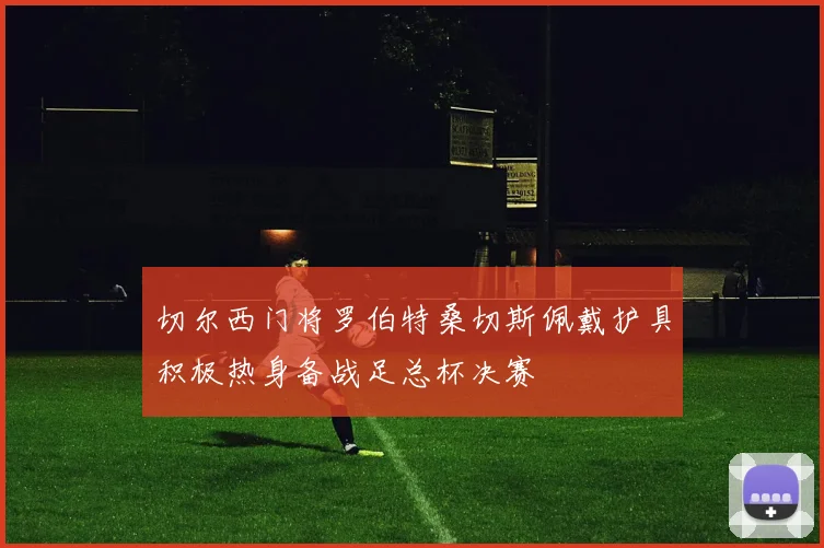 切尔西门将罗伯特桑切斯佩戴护具积极热身备战足总杯决赛