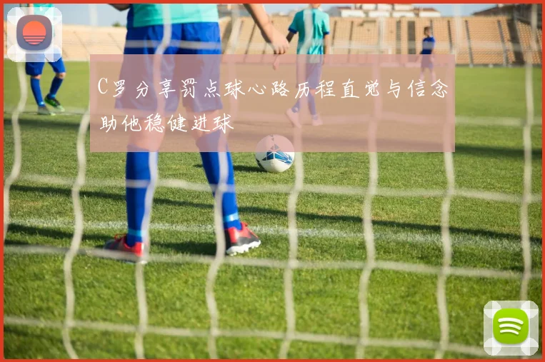 C罗分享罚点球心路历程直觉与信念助他稳健进球