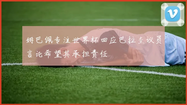 姆巴佩专注世界杯回应巴拉圭议员言论希望其承担责任