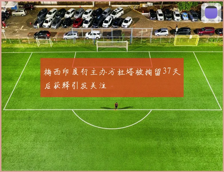梅西印度行主办方杜塔被拘留37天后获释引发关注
