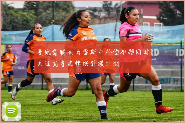 曼城需解决马雷斯卡补偿难题同时关注克鲁皮锋线引援计划
