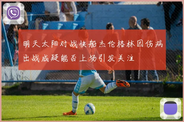 明天太阳对战快船杰伦格林因伤病出战成疑能否上场引发关注