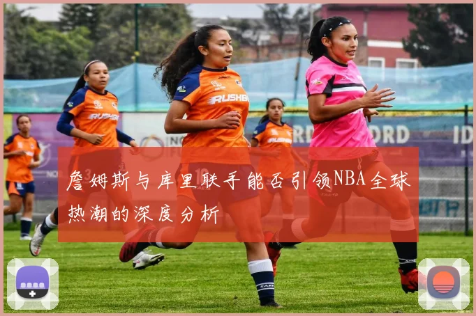 詹姆斯与库里联手能否引领NBA全球热潮的深度分析