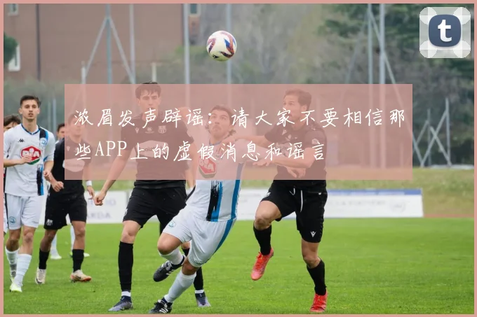 浓眉发声辟谣：请大家不要相信那些APP上的虚假消息和谣言