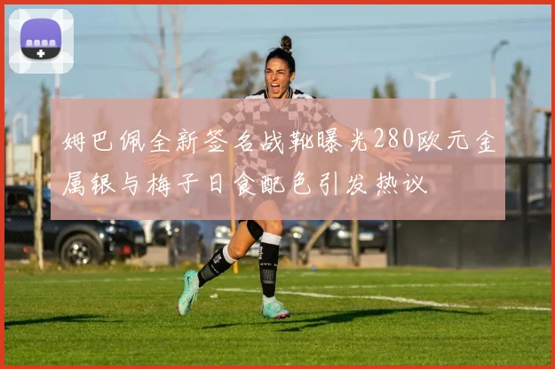 姆巴佩全新签名战靴曝光280欧元金属银与梅子日食配色引发热议