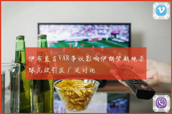伊布直言VAR争议影响伊朗梦断绝杀球无效引发广泛讨论