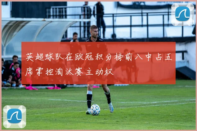 英超球队在欧冠积分榜前八中占五席掌控淘汰赛主动权