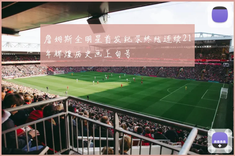 詹姆斯全明星首发纪录终结连续21年辉煌历史画上句号