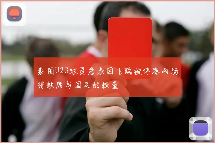 泰国U23球员詹森因飞踹被停赛两场将缺席与国足的较量