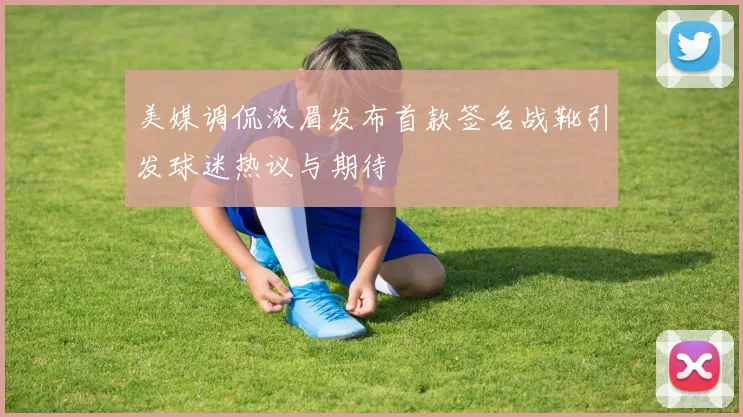 美媒调侃浓眉发布首款签名战靴引发球迷热议与期待