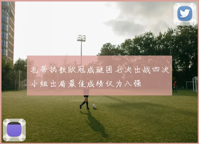 孔蒂执教欧冠成谜团七次出战四次小组出局最佳成绩仅为八强